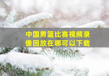 中国男篮比赛视频录像回放在哪可以下载