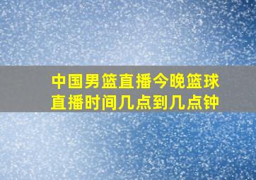 中国男篮直播今晚篮球直播时间几点到几点钟