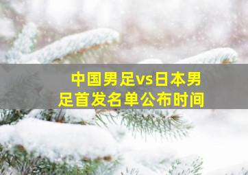 中国男足vs日本男足首发名单公布时间