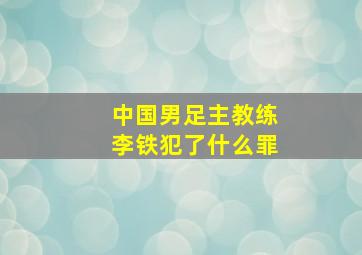 中国男足主教练李铁犯了什么罪