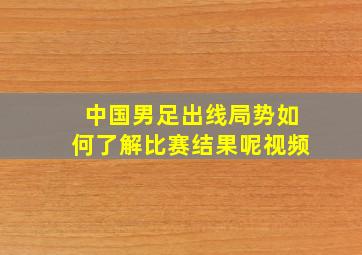 中国男足出线局势如何了解比赛结果呢视频