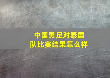 中国男足对泰国队比赛结果怎么样