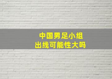 中国男足小组出线可能性大吗