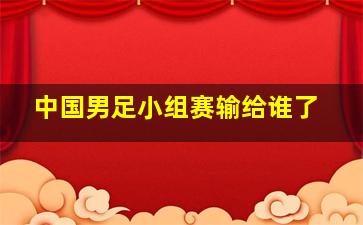 中国男足小组赛输给谁了