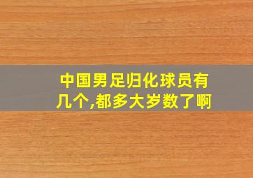 中国男足归化球员有几个,都多大岁数了啊