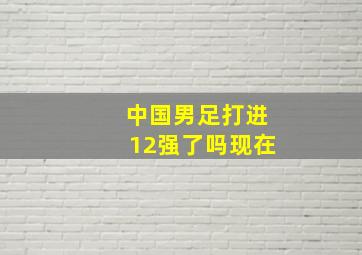 中国男足打进12强了吗现在