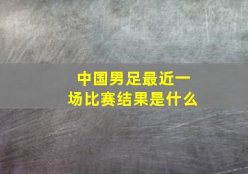 中国男足最近一场比赛结果是什么