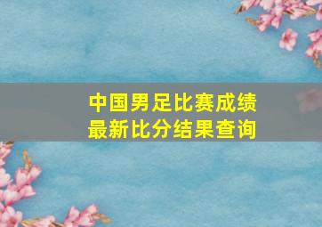 中国男足比赛成绩最新比分结果查询