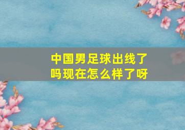 中国男足球出线了吗现在怎么样了呀