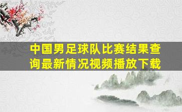 中国男足球队比赛结果查询最新情况视频播放下载