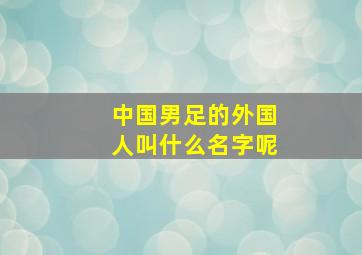 中国男足的外国人叫什么名字呢