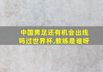 中国男足还有机会出线吗过世界杯,教练是谁呀