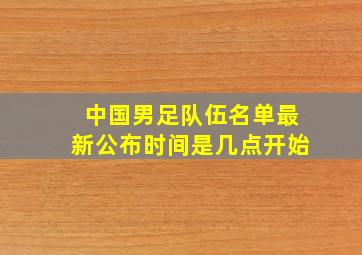 中国男足队伍名单最新公布时间是几点开始