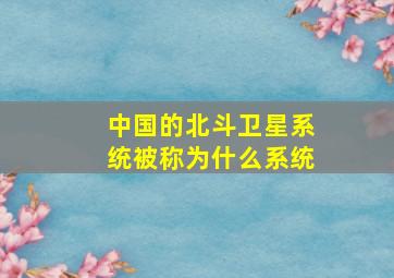 中国的北斗卫星系统被称为什么系统