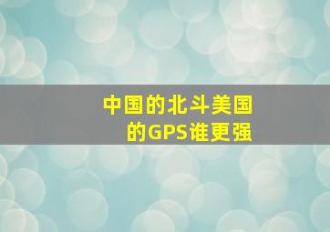 中国的北斗美国的GPS谁更强