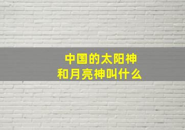 中国的太阳神和月亮神叫什么