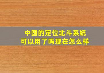 中国的定位北斗系统可以用了吗现在怎么样