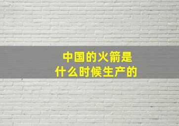 中国的火箭是什么时候生产的