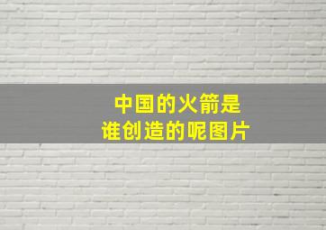 中国的火箭是谁创造的呢图片