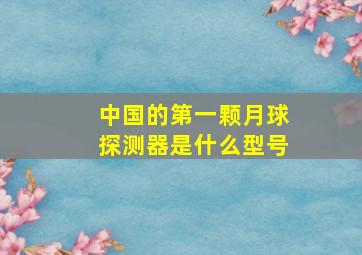 中国的第一颗月球探测器是什么型号