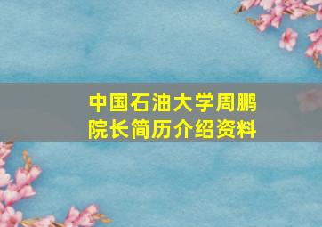 中国石油大学周鹏院长简历介绍资料