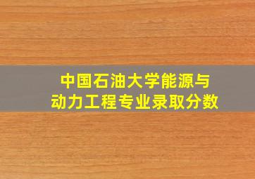 中国石油大学能源与动力工程专业录取分数