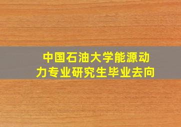 中国石油大学能源动力专业研究生毕业去向