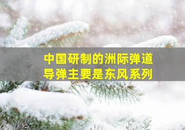 中国研制的洲际弹道导弹主要是东风系列