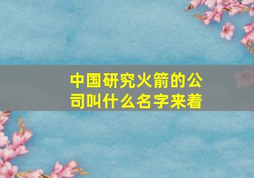 中国研究火箭的公司叫什么名字来着