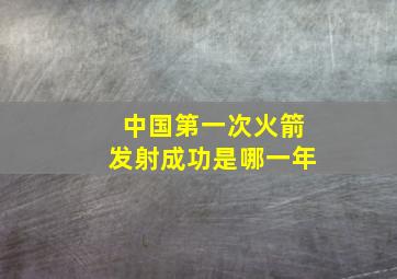 中国第一次火箭发射成功是哪一年