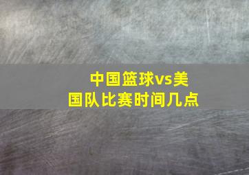 中国篮球vs美国队比赛时间几点