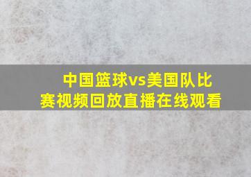 中国篮球vs美国队比赛视频回放直播在线观看