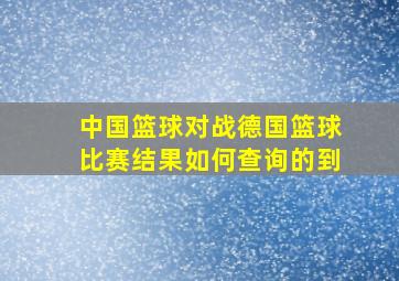 中国篮球对战德国篮球比赛结果如何查询的到