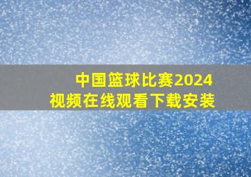 中国篮球比赛2024视频在线观看下载安装