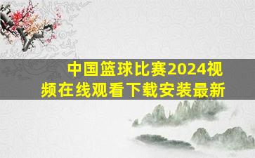 中国篮球比赛2024视频在线观看下载安装最新