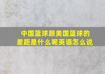 中国篮球跟美国篮球的差距是什么呢英语怎么说