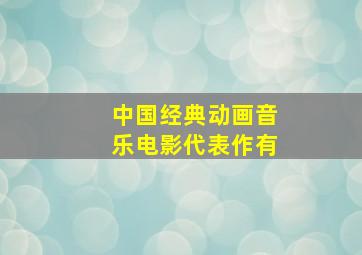 中国经典动画音乐电影代表作有