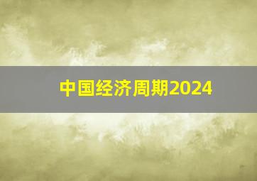 中国经济周期2024