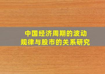 中国经济周期的波动规律与股市的关系研究