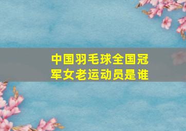 中国羽毛球全国冠军女老运动员是谁