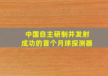 中国自主研制并发射成功的首个月球探测器