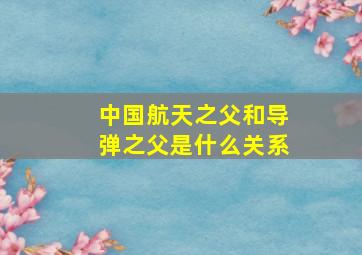 中国航天之父和导弹之父是什么关系