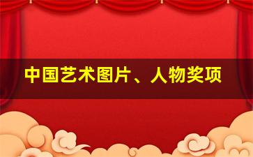 中国艺术图片、人物奖项