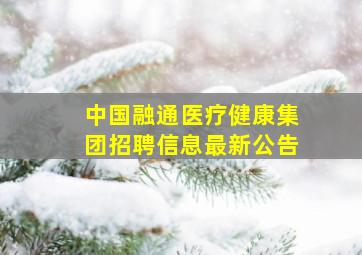 中国融通医疗健康集团招聘信息最新公告