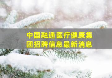 中国融通医疗健康集团招聘信息最新消息