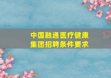 中国融通医疗健康集团招聘条件要求