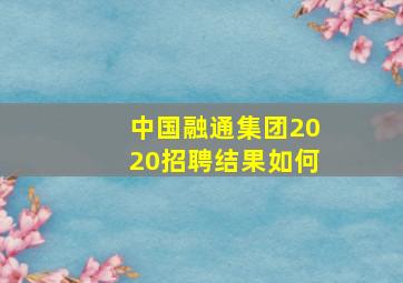 中国融通集团2020招聘结果如何