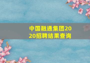 中国融通集团2020招聘结果查询