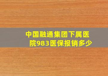 中国融通集团下属医院983医保报销多少