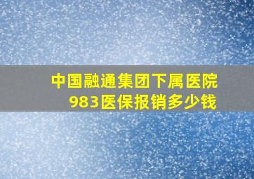 中国融通集团下属医院983医保报销多少钱